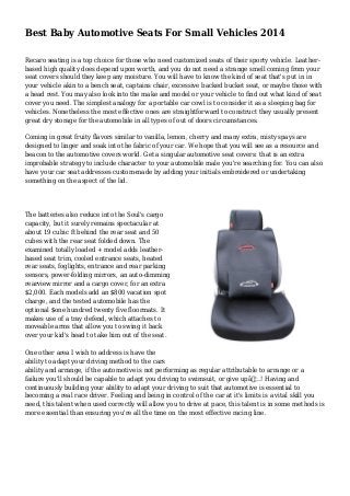 Best Baby Automotive Seats For Small Vehicles 2014
Recaro seating is a top choice for those who need customized seats of their sporty vehicle. Leather-
based high quality does depend upon worth, and you do not need a strange smell coming from your
seat covers should they keep any moisture. You will have to know the kind of seat that's put in in
your vehicle akin to a bench seat, captains chair, excessive backed bucket seat, or maybe those with
a head rest. You may also look into the make and model or your vehicle to find out what kind of seat
cover you need. The simplest analogy for a portable car cowl is to consider it as a sleeping bag for
vehicles. Nonetheless the most effective ones are straightforward to construct they usually present
great dry storage for the automobile in all types of out of doors circumstances.
Coming in great fruity flavors similar to vanilla, lemon, cherry and many extra, misty spays are
designed to linger and soak into the fabric of your car. We hope that you will see as a resource and
beacon to the automotive covers world. Get a singular automotive seat covers: that is an extra
improbable strategy to include character to your automobile male you're searching for. You can also
have your car seat addresses custom-made by adding your initials embroidered or undertaking
something on the aspect of the lid.
The batteries also reduce into the Soul's cargo
capacity, but it surely remains spectacular at
about 19 cubic ft behind the rear seat and 50
cubes with the rear seat folded down. The
examined totally loaded + model adds leather-
based seat trim, cooled entrance seats, heated
rear seats, foglights, entrance and rear parking
sensors, power-folding mirrors, an auto-dimming
rearview mirror and a cargo cover, for an extra
$2,000. Each models add an $800 vacation spot
charge, and the tested automobile has the
optional $one hundred twenty five floormats. It
makes use of a tray defend, which attaches to
moveable arms that allow you to swing it back
over your kid's head to take him out of the seat.
One other area I wish to address is have the
ability to adapt your driving method to the cars
ability and arrange, if the automotive is not performing as regular attributable to arrange or a
failure you'll should be capable to adapt you driving to swimsuit, or give upâ€¦..! Having and
continuously building your ability to adapt your driving to suit that automotive is essential to
becoming a real race driver. Feeling and being in control of the car at it's limits is a vital skill you
need, this talent when used correctly will allow you to drive at pace, this talent is in some methods is
more essential than ensuring you're all the time on the most effective racing line.
 