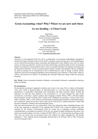 European Journal of Business and Management                                                  www.iiste.org
ISSN 2222-1905 (Paper) ISSN 2222-2839 (Online)
Vol 4, No.4, 2012


Green Accounting: what? Why? Where we are now and where
                           we are heading - A Closer Look
                                               Rajib Datta.
                                       Faculty of Business Studies,
                                     Premier University, Chittagong.
                                          Cell: 01819-895389
                                     E-mail: supta_part@yahoo.com.

                                            Suman Kanti Deb,
                                       Faculty of Business Studies,
                                     Premier University, Chittagong.
                                           Cell: 01819-841951.
                                    E-mail: sumandeb.80@yahoo.com.

Abstract
Awareness of environmental limits has led to a proliferation of accounting methodologies designed to
measure the impact of human activity on the earth's ecological systems and resources. Such methodologies
can be collectively described as green accounting, and categorised in three different ways; first, by whose
actions are being accounted for; second, by the time period being considered; third, by how environment
impacts are measured. Current practice tends to focus on parallel reporting with financial accounting still
having greater importance. Green accounting remains largely voluntary and unaudited. The key challenges
for green accounting can be summarised as first to determining the scale of change in human activity
required to prevent environmental degradation and incorporating some reference to these limits within its
metrics, and second to be effective in prompting the necessary behavioral change within the necessary
timescale.

Key Words: Green accounting; alternative indicators; environmental indicators; sustainability reporting;
behavioral change.

01. Introduction
Environmental accounting is supposed to address such crises in two ways. First, it makes environmental
crises more visible to decision-makers, by classifying them in a way that makes explicit pre-existing
equivalences or quantifiable relationships with commodities and other economic objects. Coding the
statement ‘we must pay more attention to the environment’ as ‘we must calculate the value of the
environment’, it provides a ‘guide to analysis and a language of debate’ (Porter, 1995, p. 86) that enables
decision makers to trade one thing off for another more confidently by providing ‘a clearer sense of the
stakes’ (Sunstein, 2005, p. 129). Second, environmental accounting helps transform environmental objects
into commercial ‘goods and services’ whose value can be ‘discovered’ in market themselves. Trade itself
becomes comparative valuation and environmentalist action.
Like most received opinion, the view expressed by Al Gore has attracted its share of standard critiques. One
of the most important is articulated in the epigraph from O’Neill. This is that the problem has been
mistaken for the solution. Environmental crises are rooted not in inadequate costing, insufficient
commoditization or incomplete accounting, ‘but in the very spread of market mechanisms and norms’ into
putative non-market spheres of society or nature (O’Neill, 2007, p. 21). Environmental accounting, on this
view, does not reveal what has previously been only implicit, but rather misrepresents, and thereby
endangers, a ‘‘‘free” unpriced world of knowledge, the body and so on’ (O’Neill, 1997, p. 550). ‘Protection
of our environment is best


                                                    99
 