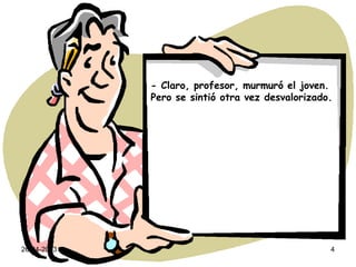 26-04-2013 4
- Claro, profesor, murmuró el joven.
Pero se sintió otra vez desvalorizado.
 