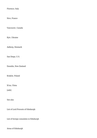 Florence, Italy
Nice, France
Vancouver, Canada
Kyiv, Ukraine
Aalborg, Denmark
San Diego, U.S.
Dunedin, New Zealand
Kraków, Poland
Xi'an, China
[edit]
See also
List of Lord Provosts of Edinburgh
List of foreign consulates in Edinburgh
Areas of Edinburgh
 