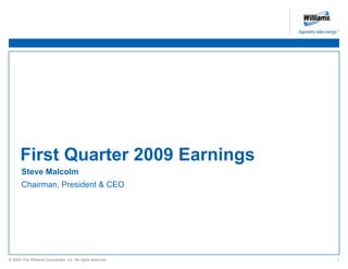 First Quarter 2009 Earnings
       Steve Malcolm
       Chairman, President & CEO




                                                           The Williams Companies, Inc. / February 1, 2009 / 1
© 2009 The Williams Companies, Inc. All rights reserved.
 