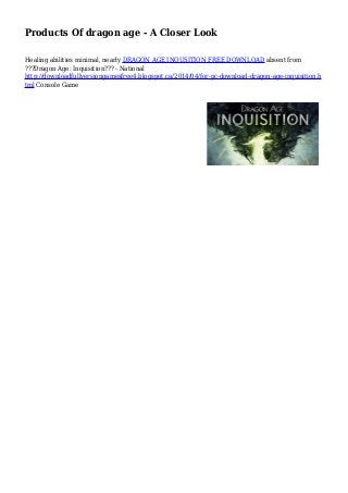 Products Of dragon age - A Closer Look
Healing abilities minimal, nearly DRAGON AGE INQUSITION FREE DOWNLOAD absent from
???Dragon Age: Inquisition??? - National
http://downloadfullversiongamesfree4.blogspot.ca/2014/04/for-pc-download-dragon-age-inquisition.h
tml Console Game
 
