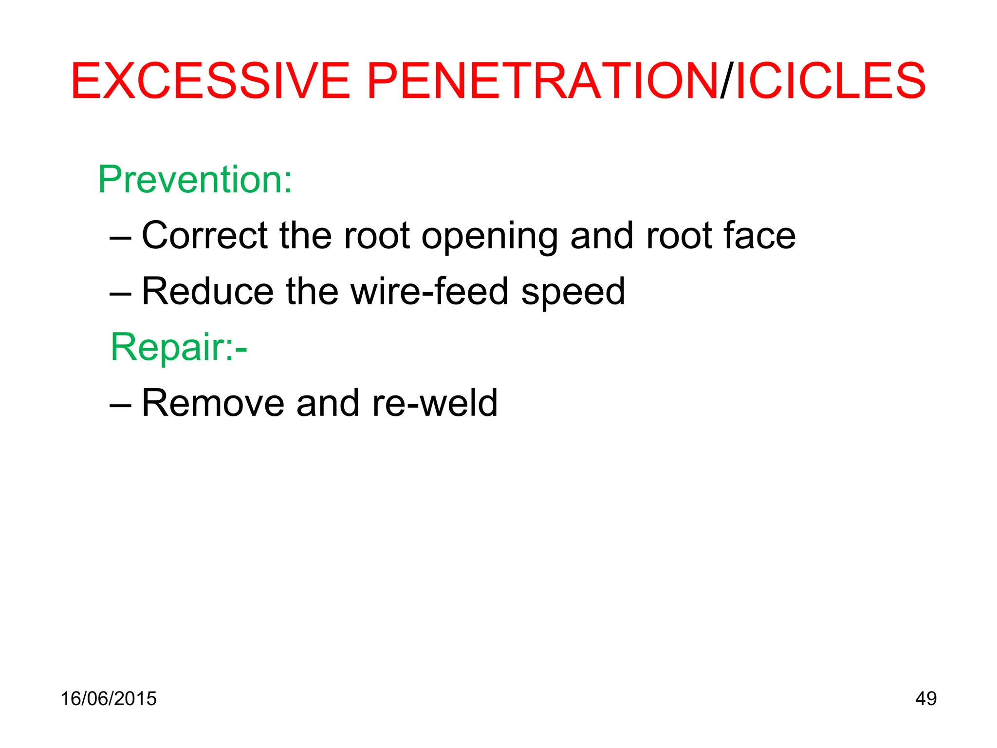 EXCESSIVE PENETRATION/ICICLES
Prevention:
– Correct the root opening and root face
– Reduce the wire-feed speed
Repair:-
– Remove and re-weld
16/06/2015 49
 