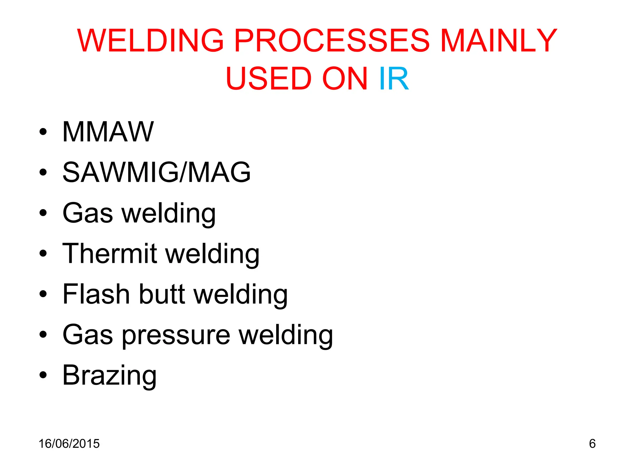 WELDING PROCESSES MAINLY
USED ON IR
• MMAW
• SAWMIG/MAG
• Gas welding
• Thermit welding
• Flash butt welding
• Gas pressure welding
• Brazing
16/06/2015 6
 
