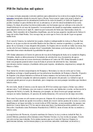 PIB De Italia dos mil quince
La trama corrupta amanaba contratos publicos para administrar los centros de acogida de los en
este sitio inmigrantes desde la zona de Lazio y Roma. Para conocer mejor esta zona lo ideal es
alojarse en cualquiera de los abundantes hoteles de la costa de Amalfi y el Golfo de Napoles que
puedes localizar en para disfrutar del sol, la artesania y el arte de estas localidades de la costa
italiana. No dejes de probar los dulces elaborados con los limones que se cultivan en la costa de
Amalfi disfrutar de un vaso de limoncello. Los mercaderes de Amalfi ya empleaban monedas de oro
para adquirir tierras en el siglo IX, mientras que la mayoria de Italia aun funcionaba a base de
cambie. Parte miembro de la Republica Amalfitana, una de las mas pujantes republicas de Italia a lo
largo de la Alta Edad Media. Una vez aqui hay un navio que te lleva a la isla de Capri en apenas
media hora.
Es el caso de Venecia, la ciudad de los canales, donde es indispensable la visita a la Plaza de San
Marcos, en la que se ubica la increible Basilica de San Marcos, montar en gondola y, a poder ser,
gozar de su Carnaval, el mas elegante del planeta. En Espana esto no sucede en todas las zonas, hoy
en dia solo lo hace Cataluna, aunque otras Comunidades Autonomas ya la han probado y la han
cancelado bien estan estudiando la posibilidad de aplicarla.
VFS Global administra el Centro de peticion de visa de la Embajada de Italia en la ciudad de Bogota,
Colombia, donde se debe presentar el formulario de solicitud de visa, documentos de apoyo.
Tambien puede enviar un correo electronico telefonear al Centro de VFS Global llamada si usted
tiene una pregunta general sobre visas de Italia el proceso de solicitud de visa. Asimismo
encontraran ciertos consejos y backlinks utiles para viajeros, estudiantes, empresarios y amigos de
Mexico e Italia.
Tras visitar los recintos arqueologicos de Pompeya y Herculano, la ruta en coche por la Costa
Amalfitana se dirige a Amalfi pasando por las seductoras localidades de Positano y Ravello. El puerto
de Napoles y las playas lindantes se llenan de buena manana con las barcas de los pescadores
locales que vuelven cargadas de sabrosos pulpitos y todo genero de pescado. La verdad es que al
principio puede parecer un poco decadente, pero compensa con esos paisajes increibles que bordean
toda la costa.
Por otro lado, desde el treinta y uno de marzo de 2014 los turistas que viajen a Dubai van a deber
abonar entre 7 y 20 dirhams, uno con cuatro y cuatro euros, por habitacion y noche, en funcion de la
categoria del hotel y la tarifa. En Alemania, por ejemplo, se cobra 8 euros por pasaje nacional
europeo en vuelos familiares, 25 para los de media distancia y 45 euros en los de largo recorrido.
Pero como los suenos no solo suenos son para mi, despues de un laaaargo recorrido desde Londres,
llegue a Amalfi, donde me quede tres noches y desde ahi recorri ciertos puntos de la costa. La costa
amalfitana es un lugar increible, la recorri toda en SITA Autobus, es muy asequible, los pasajes van
desde los 2 euros hasta las 2.70, los micros estan muy bien y las distancias entre pueblos es corta.
Esta urbe, clasificada como Patrimonio Mundial de la UNESCO, tiene el honor de dar su nombre a
toda la costa.
La arquitectura de Florencia, el puerto maritimo de Genova, la rica y costera ciudad de Bari, la
juvenil Bolonia, genuinas urbes italianas como Palermo Verona y la, hoy en dia en apogeo, Trieste
son solo ciertas mas visitadas. De la misma manera que en el caso de Francia y Espana, la
gastronomia italiana, sus hermosas playas y sus entornos naturales conforman un atractivo y
 