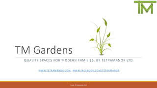 TM Gardens
QUALITY SPACES FOR MODERN FAMILIES, BY TETRAMANOR LTD.
WWW.TETRAMANOR.COM ; WWW.FACEBOOK.COM/TETRAMANOR
WWW.TETRAMANOR.COM
 