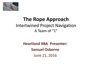 The Rope Approach
Intertwined Project Navigation
A Team of “1”
Heartland IIBA Presenter:
Samuel Osborne
June 21, 2016
 