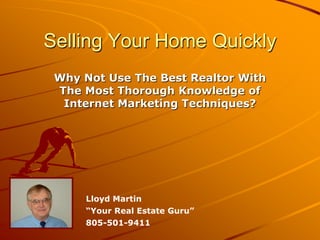 Selling Your Home Quickly
 Why Not Use The Best Realtor With
 The Most Thorough Knowledge of
  Internet Marketing Techniques?




     Lloyd Martin
     “Your Real Estate Guru”
     805-501-9411
 
