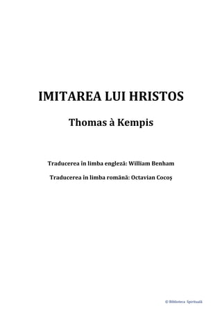 © Biblioteca Spirituală
IMITAREA LUI HRISTOS
Thomas à Kempis
Traducerea în limba engleză: William Benham
Traducerea în limba romănă: Octavian Cocoş
 