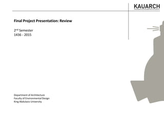 Final Project Presentation: Review
2nd Semester
1436 - 2015
Department of Architecture
Faculty of Environmental Design
King Abdulaziz University
 