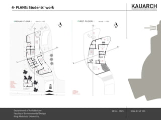 Department of Architecture
Faculty of Environmental Design
King Abdulaziz University
1436 - 2015 Slide 43 of 101
4- PLANS: Students’ work
 