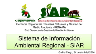 Gerencia Regional de Recursos Naturales y Gestión del
Medio Ambiente - RENAMA
Sub Gerencia de Gestión del Medio Ambiente
Sistema de Información
Ambiental Regional – SIAR
Gallito Ciego, 24 de abril del 2014
 