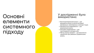 Багатокритеріальний аналіз — для
врахування різних аспектів мотивації
(матеріальні, нематеріальні, командні тощо);
Математичне моделювання — для
формалізації рішень;
Імітаційне моделювання — для
прогнозування наслідків змін;
Метод аналізу ієрархій — для визначення
пріоритетів при ухваленні управлінських
рішень.
У дослідженні було
використано:
Основні
елементи
системного
підходу
 