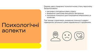 Окрему увагу приділено психологічному стану персоналу.
Запропоновано:
регулярні опитування рівня стресу;
виявлення симптомів емоційного вигорання;
залучення психолога для покращення мікроклімату в
колективі.
Такі заходи сприятимуть зниженню плинності кадрів і
підвищенню загального рівня задоволеності працівників.
Психологічні
аспекти
 