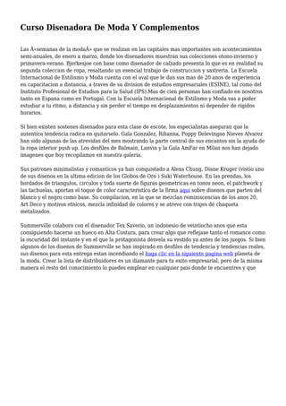 Curso Disenadora De Moda Y Complementos
Las Â«semanas de la modaÂ» que se realizan en las capitales mas importantes son acontecimientos
semi-anuales, de enero a marzo, donde los disenadores muestran sus colecciones otono-invierno y
primavera-verano. Bjerkesjoe con base como disenador de calzado presenta lo que es en realidad su
segunda coleccion de ropa, resaltando un esencial trabajo de construccion y sastreria. La Escuela
Internacional de Estilismo y Moda cuenta con el aval que le dan sus mas de 20 anos de experiencia
en capacitacion a distancia, a traves de su division de estudios empresariales (ESINE), tal como del
Instituto Profesional de Estudios para la Salud (IPS).Mas de cien personas han confiado en nosotros
tanto en Espana como en Portugal. Con la Escuela Internacional de Estilismo y Moda vas a poder
estudiar a tu ritmo, a distancia y sin perder el tiempo en desplazamientos ni depender de rigidos
horarios.
Si bien existen sostenes disenados para esta clase de escote, los especialistas aseguran que la
autentica tendencia radica en quitarselo. Gala Gonzalez, Rihanna, Poppy Delevingne Nieves Alvarez
han sido algunas de las atrevidas del mes mostrando la parte central de sus encantos sin la ayuda de
la ropa interior push up. Los desfiles de Balmain, Lanvin y la Gala AmFar en Milan nos han dejado
imagenes que hoy recopilamos en nuestra galeria.
Sus patrones minimalistas y romanticos ya han conquistado a Alexa Chung, Diane Kruger (vistio uno
de sus disenos en la ultima edicion de los Globos de Oro ) Suki Waterhouse. En las prendas, los
bordados de triangulos, circulos y toda suerte de figuras geometricas en tonos neon, el patchwork y
las tachuelas, aportan el toque de color caracteristico de la firma aqui sobre disenos que parten del
blanco y el negro como base. Su compilacion, en la que se mezclan reminiscencias de los anos 20,
Art Deco y motivos etnicos, mezcla infinidad de colores y se atreve con trajes de chaqueta
metalizados.
Summerville colaboro con el disenador Tex Saverio, un indonesio de veintiocho anos que esta
consiguiendo hacerse un hueco en Alta Costura, para crear algo que reflejase tanto el romance como
la oscuridad del instante y en el que la protagonista desvela su vestido ya antes de los juegos. Si bien
algunos de los disenos de Summerville se han inspirado en desfiles de tendencia y tendencias reales,
sus disenos para esta entrega estan incendiando el haga clic en la siguiente pagina web planeta de
la moda. Crear la lista de distribuidores es un diamante para tu exito empresarial, pero de la misma
manera el resto del conocimiento lo puedes emplear en cualquier pais donde te encuentres y que
 