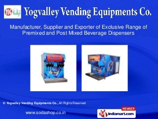 Manufacturer, Supplier and Exporter of Exclusive Range of
        Premixed and Post Mixed Beverage Dispensers




© Yogvalley Vending Equipments Co., All Rights Reserved


              www.sodashop.co.in
 