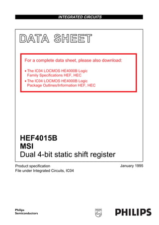 DATA SHEET
Product speciﬁcation
File under Integrated Circuits, IC04
January 1995
INTEGRATED CIRCUITS
HEF4015B
MSI
Dual 4-bit static shift register
For a complete data sheet, please also download:
• The IC04 LOCMOS HE4000B Logic
Family Specifications HEF, HEC
• The IC04 LOCMOS HE4000B Logic
Package Outlines/Information HEF, HEC
 