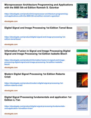 Microprocessor Architecture Programming and Applications
with the 8085 5th ed Edition Ramesh S. Gaonkar
https://ebookgate.com/product/microprocessor-architecture-programming-
and-applications-with-the-8085-5th-ed-edition-ramesh-s-gaonkar/
ebookgate.com
Digital Signal and Image Processing 1st Edition Tamal Bose
https://ebookgate.com/product/digital-signal-and-image-processing-1st-
edition-tamal-bose/
ebookgate.com
Information Fusion in Signal and Image Processing Digital
Signal and Image Processing 1st Edition Isabelle Bloch
https://ebookgate.com/product/information-fusion-in-signal-and-image-
processing-digital-signal-and-image-processing-1st-edition-isabelle-
bloch/
ebookgate.com
Modern Digital Signal Processing 1st Edition Roberto
Cristi
https://ebookgate.com/product/modern-digital-signal-processing-1st-
edition-roberto-cristi/
ebookgate.com
Digital Signal Processing fundamentals and application 1st
Edition Li Tan
https://ebookgate.com/product/digital-signal-processing-fundamentals-
and-application-1st-edition-li-tan/
ebookgate.com
 