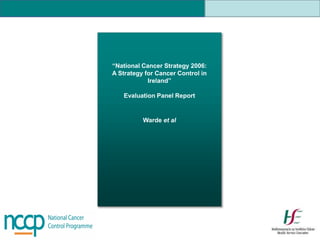 “National Cancer Strategy 2006:
A Strategy for Cancer Control in
Ireland”
Evaluation Panel Report
Warde et al
 