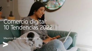 Comercio digital:
10 Tendencias 2022
Mauricio Blanco – Accenture Chile
 