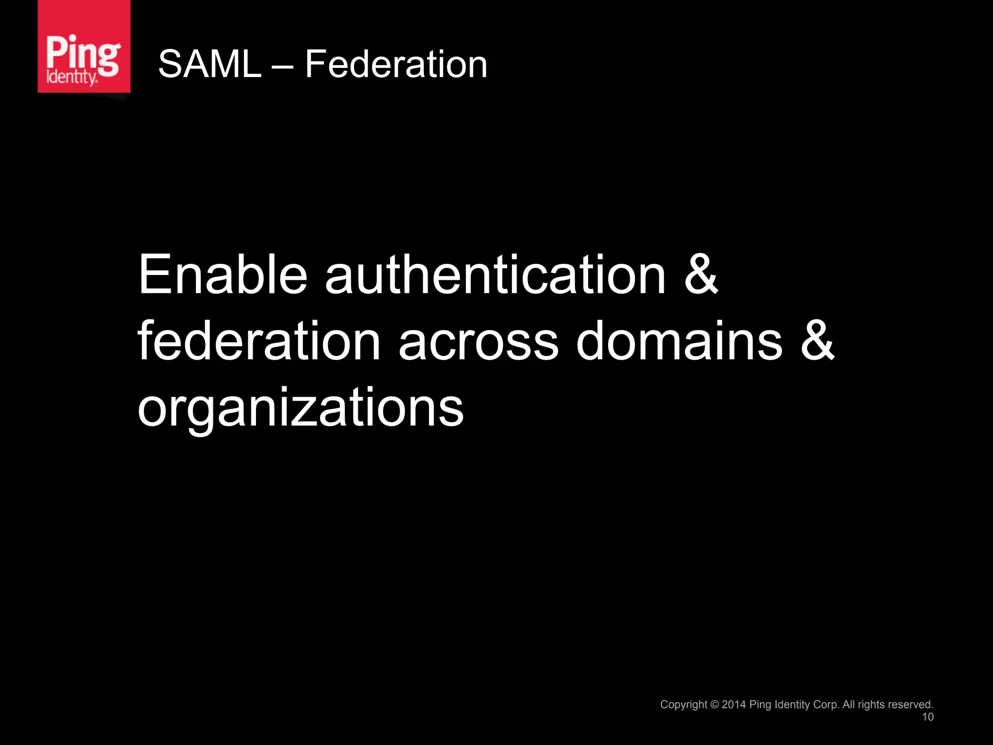 SAML – Federation
Enable authentication &
federation across domains &
organizations
Copyright © 2014 Ping Identity Corp. All rights reserved.
10
 