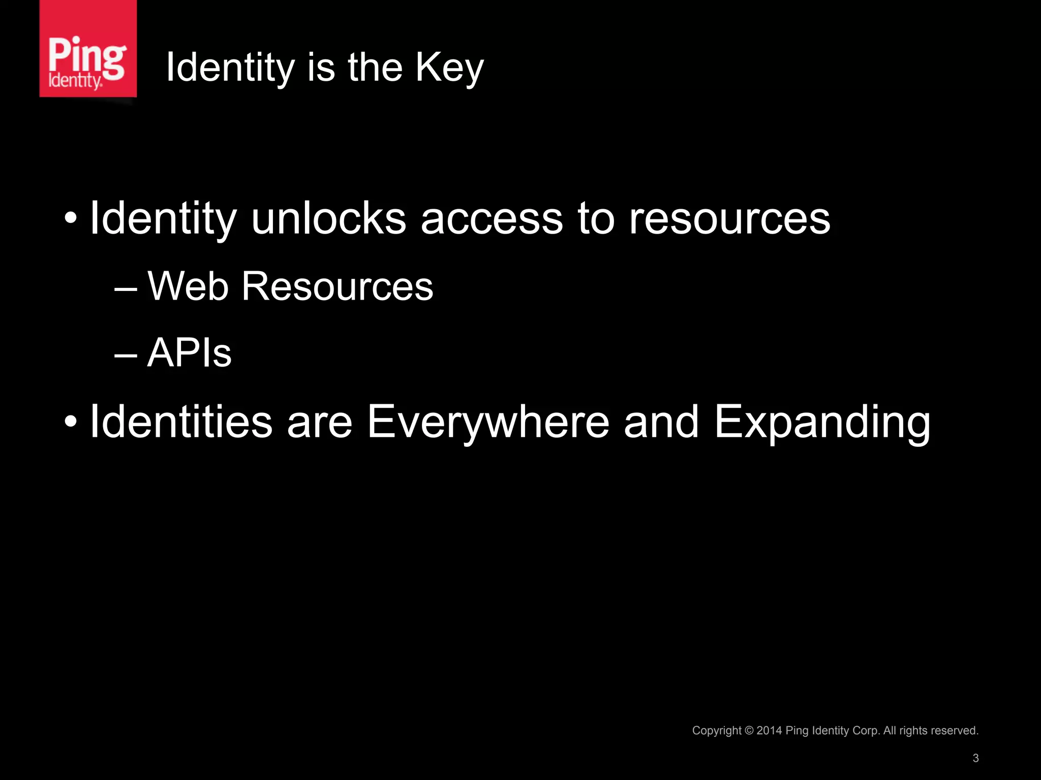 Identity is the Key
• Identity unlocks access to resources
– Web Resources
– APIs
• Identities are Everywhere and Expanding
Copyright © 2014 Ping Identity Corp. All rights reserved.
3
 