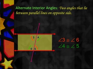 Alternate Interior Angles: Two angles that lie
between parallel lines on opposite side.
∠3 ≅ ∠ 6
∠4 ≅ ∠ 5
1 2
3 4
5 6
7 8
 