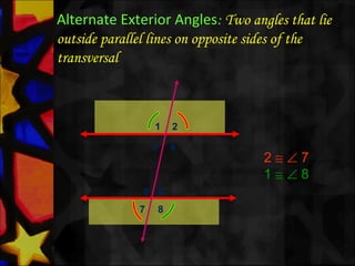 Alternate Exterior Angles: Two angles that lie
outside parallel lines on opposite sides of the
transversal
1 2
3 4
5 6
7 8
2 ≅ ∠ 7
1 ≅ ∠ 8
 