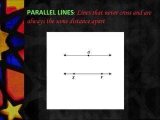 PARALLEL LINES: Lines that never cross and are
always the same distance apart
 