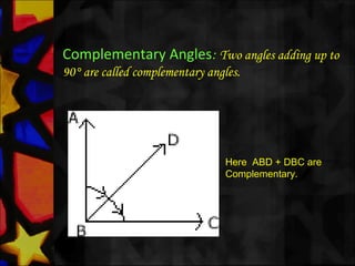 Complementary Angles: Two angles adding up to
90° are called complementary angles.
Here ABD + DBC are
Complementary.
 