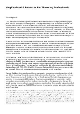 Neighborhood & Resources For ELearning Professionals
ELearning Costs
Guild Research delivers four specific varieties of research stories whose single purpose helps you
make sense of the depth of our discipline. E-Studying additionally helps researchers, workers, and
students who can create Venture Websites for collaboration, document administration, and
communication. UF has licensed iRubric from Reazon Systems to help rubric-based mostly grading
and assessment. IRubric is a complete rubric improvement, evaluation, and sharing tool built-in with
the e-Learning System's Gradebook Scoring rubrics can't be made any easier. Vos documents de
formation (contenu e-learning et presentiel) stockes sur le cloud d'e-doceo beneficient d'une securite
most (norme IBM Tivoli ISO27001). However when you have got photos with different standpoint, it
brings a few contemporary really feel to your eLearning courses.
As well as, as a result of e-studying might be done from home, students have much less clothing and
driving expenses than with traditional studying. And some who do have the required gear really feel
in poor health-outfitted to use it. Lack of interaction between trainer and student is one other
disadvantage to e-studying. Individuals considering e-studying prospects needs to be alert to such
scams and completely examine any program earlier than making a commitment. As a comply with up
to the 2009 research, a collection of eLearning workshops have been held in chosen RUFORUM
member universities.
In an eLearning course, we can add pictures and show the main points and main supporting details
on the display screen and minor supporting details as nice to know info in a pop-up. Before
submitting the finalâ€ eLearning course to your stakeholder, a thorough high quality test must be
completed at your end. Training course materials, online sources and tools are also provided-within
the type of E-studying suites. Programs are held worldwide for SAP software program including the
Business Suite, SAP FICO, CRM, HR/HCM, Netweaver Basis and XI. All the instructors are certified
and extremely skilled SAP consultants with extensive expertise in SAP technology.
Capacity Building - there may be need for normal capacity constructing to develop abilities to help
and deliver eLearning. Technical evaluate of infrastructure for eLearning - must be carried out as a
part of the planning course of. A vital overview of the adequacy of the instructing equipment and
amenities for eLearning should be included. Funding eLearning initiatives - universities want to
contemplate each innovative and bold funding strategies akin to charging expertise charges. It is
usually a useful resource when it comes to technical expertise from these member universities which
can be eLearning champions. RUFORUM continues to strengthen its member universities within the
area of eLearning.
To deal with this concern, mother and father are turning to e-learning alternatives for their children.
Some select full-time enrollment in a virtual college, whereas others use e-studying to supplement a
home faculty curriculum. In the enterprise world, e-learning supplies a way for corporations to train
and instruct staff with out requiring them to travel to a central location. As a result of e-learning
offers access to learning materials at any time, college students have the pliability to schedule round
families, jobs and different actions. Many companies and organizations supply training for their staff
utilizing numerous e-studying methods.
 