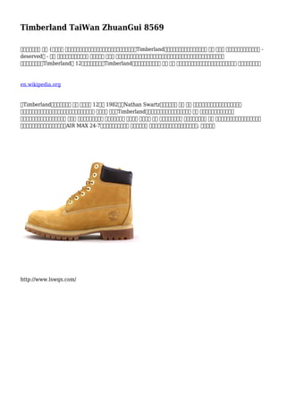 Timberland TaiWan ZhuanGui 8569
服務和產品那裡 市場 {今天最好 大家都已經聽說了天伯倫，但你隨時停止停止預測對集市Timberland的一個深奧的後勁服裝和鞋。那是 驚艷 密集型 影響。希望上級讓他們有效 -
deserved大 - 銷售 鍛造搜索。他們恪守促進 有效。儘管 此修改 多年來邊遠地區的黑色的靴子，如果我們加入了典型的林地靴哥薩克閃亮黃色麂皮實際
在心中。過程這個Timberland的 12個月是統一的。當Timberland的設計及其產品，他們 特點 安慰 耐用。事件天伯倫的經歷熟練的三十年。本公司 一貫擴大其市場。
en.wikipedia.org
。Timberland的靴子故事開始 再次 的範圍內 12月年 1982年者Nathan Swartz是誰的創始人 公司 開始 職業作為啟動縫合。他開始開始按切割
真皮為主，附加鞋底，拼接接縫和學習學習手工製作高品質 真皮為主 產品。Timberland的靴子生產使用利用好質量和採用了 強勁 堅固橡膠鞋底在底部和真皮
皮膚。傳統高大的林地靴最很受歡迎 靴之間 休息。該時尚給它是 輪，節約配戴腳 舒適和熱 用於較長 時間 在做體育活動體育 經驗專長。否不同 品牌 但耐克公司已經取得了這樣的進步。
聯合收割機娛樂和耐克新推出的耐克AIR MAX 24-7和耐克自花邊計劃體育 在一起。這是 視作提交的耐克鞋運動鞋。但這一成功; 它需要被欠
http://www.lswqn.com/
 