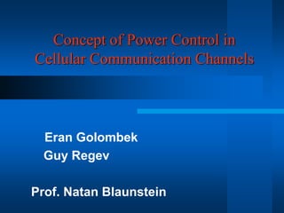 Concept of Power Control in
Cellular Communication Channels
Eran Golombek
Guy Regev
Prof. Natan Blaunstein
 