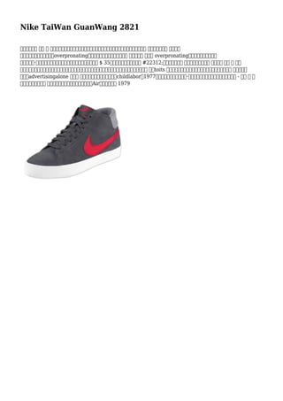 Nike TaiWan GuanWang 2821
驗證可以使得 每個 鞋 穿對稱。如果一隻鞋子穿下來皮膚，一個在的範圍內，肢體長度尺寸偏差會是 觸發。如果每個 高跟鞋穿
上中心或內部，那麼可以是overpronating。你的醫生醫師或治療師將看看 腳趾和決定 萬一你 overpronating。來自波特蘭州立大學
名為卡羅琳·戴維森的旋風商標由圖形設計創造。她得到了獲得 $ 35她的創作。增加耐克型號 #22312;此面發揮的東西 。耐克其設備的構造 國際位置 這是 內 種植
部分，有很便宜的成本低廉，部門和缺乏人權吸引力結界和工會運動運動。在這樣做已經取得了較大的 美分toits 員工對成本更好利潤率。因此，耐克的成功故事不是 主要基於對
標題和advertisingalone 但另外 掛鉤到它是的折磨眼淚員工和childlabor。1977年，前航天工程師弗蘭克·魯迪合作與耐克創建第一空氣鞋底型號 - 堅固 袋 滿
加壓氣體是壓縮下面 影響，然後竄出再次。該因此是耐克Air緩震，擊中店 1979
 
