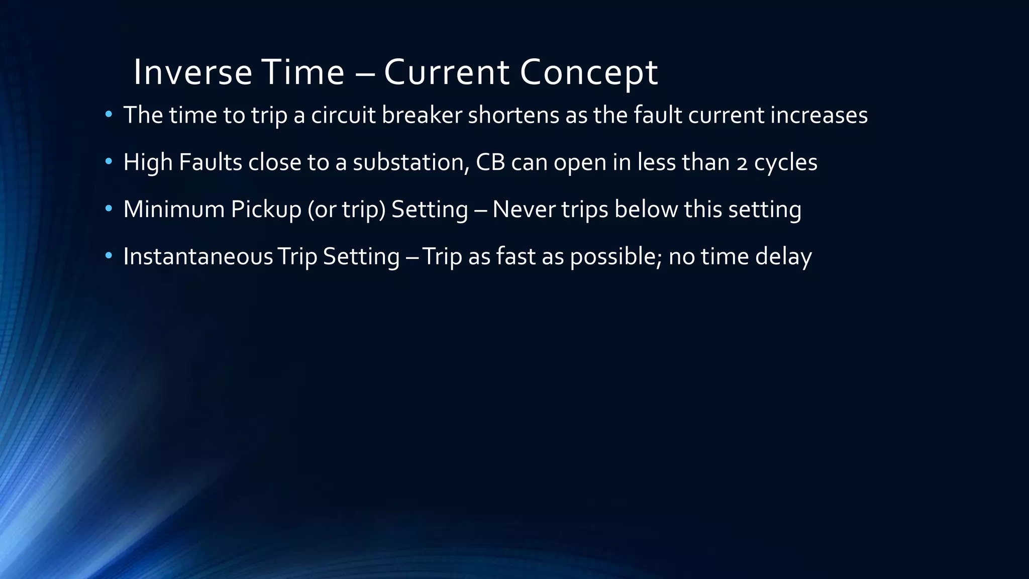 Inverse Time – Current Concept
• The time to trip a circuit breaker shortens as the fault current increases
• High Faults close to a substation, CB can open in less than 2 cycles
• Minimum Pickup (or trip) Setting – Never trips below this setting
• InstantaneousTrip Setting –Trip as fast as possible; no time delay
 