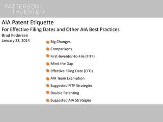 1
AIA Patent Etiquette
For Effective Filing Dates and Other AIA Best Practices
Brad Pedersen
January 23, 2014 Big Changes
Comparisons
First-Inventor-to-File (FITF)
Mind the Gap
Effective Filing Date (EFD)
AIA Team Exemption
Suggested FITF Strategies
Double Patenting
Suggested AIA Strategies
 