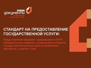 СТАНДАРТ НА ПРЕДОСТАВЛЕНИЕ 
ГОСУДАРСТВЕННОЙ УСЛУГИ: 
Предоставление сведений, содержащихся в ЕГРП 
(общедоступные сведения, содержащиеся в Едином 
государственном реестре прав на недвижимое 
имущество и сделок с ним) 
 