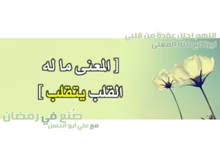 ‫صنع‬‫في‬‫رمضان‬
‫مع‬‫الحسن‬ ‫أبو‬ ‫علي‬
ُ
‫قلبي‬ ‫من‬ ً‫ة‬‫عقد‬ ‫احلل‬ ‫اللهم‬
‫المعنى‬ ‫منه‬ ‫ليرتفع‬
[‫له‬ ‫ما‬ ‫املعنى‬
‫القلب‬‫يتقلب‬]
 