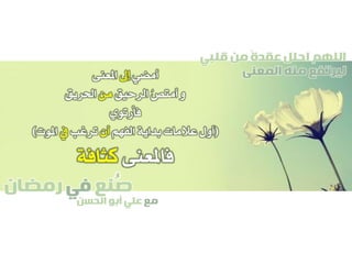 ‫صنع‬‫في‬‫رمضان‬
‫مع‬‫الحسن‬ ‫أبو‬ ‫علي‬
ُ
‫قلبي‬ ‫من‬ ً‫ة‬‫عقد‬ ‫احلل‬ ‫اللهم‬
‫المعنى‬ ‫منه‬ ‫ليرتفع‬‫أمضي‬‫إىل‬‫املعنى‬
‫الرحيق‬ ُ‫ص‬‫أمت‬ ‫و‬‫من‬‫احلريق‬
‫فأرتوي‬
(‫الفهم‬ ‫بداية‬ ‫عالمات‬ ‫أول‬‫أن‬‫ترغب‬‫يف‬‫املوت‬)
‫فاملعنى‬‫كثافة‬
 