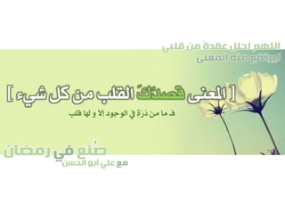 ‫صنع‬‫في‬‫رمضان‬
‫مع‬‫الحسن‬ ‫أبو‬ ‫علي‬
ُ
‫قلبي‬ ‫من‬ ً‫ة‬‫عقد‬ ‫احلل‬ ‫اللهم‬
‫المعنى‬ ‫منه‬ ‫ليرتفع‬
[‫املعنى‬َ‫ك‬ُ‫د‬‫قص‬‫شيء‬ ‫كل‬ ‫من‬ ‫القلب‬]
‫قلب‬ ‫هلا‬ ‫و‬ َّ‫ال‬‫إ‬ ‫الوجود‬ ‫يف‬ ٍ‫ة‬َّ‫ر‬‫ذ‬ ْ‫ن‬ِ‫م‬ ‫ما‬ ‫فـ‬
 