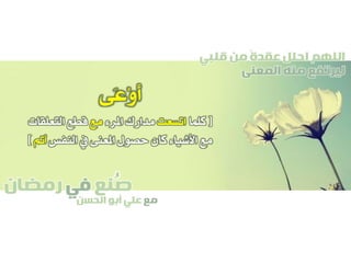 ‫صنع‬‫في‬‫رمضان‬
‫مع‬‫الحسن‬ ‫أبو‬ ‫علي‬
ُ
‫قلبي‬ ‫من‬ ً‫ة‬‫عقد‬ ‫احلل‬ ‫اللهم‬
‫المعنى‬ ‫منه‬ ‫ليرتفع‬
‫َى‬‫ع‬ْ‫و‬‫أ‬
[‫كلما‬‫اتسعت‬‫املرء‬ ‫مدارك‬‫مع‬‫التعلقات‬ ‫قطع‬
‫النفس‬ ‫يف‬ ‫املعنى‬ ‫حصول‬ ‫كان‬ ‫األشياء‬ ‫مع‬‫أمت‬]
 