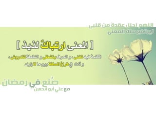 ‫صنع‬‫في‬‫رمضان‬
‫مع‬‫الحسن‬ ‫أبو‬ ‫علي‬
ُ
‫قلبي‬ ‫من‬ ً‫ة‬‫عقد‬ ‫احلل‬ ‫اللهم‬
‫المعنى‬ ‫منه‬ ‫ليرتفع‬
[‫املعنى‬ٌ‫ك‬‫ارتبا‬‫لذيذ‬]
‫فيه‬ ُ‫ة‬‫الكلم‬‫تفنى‬‫احلرف‬ ‫و‬ ،‫يتشظى‬‫النقطة‬ ‫و‬‫تتدروش‬،
‫يف‬ ‫أنت‬ ‫و‬‫املسافة‬ ‫فراغ‬‫ما‬ ‫بني‬‫ال‬‫ُرى‬‫ي‬
 