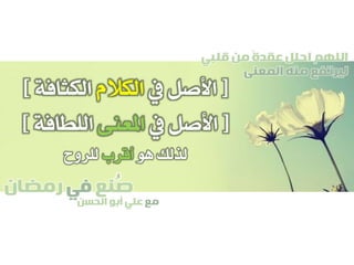 ‫صنع‬‫في‬‫رمضان‬
‫مع‬‫الحسن‬ ‫أبو‬ ‫علي‬
ُ
‫قلبي‬ ‫من‬ ً‫ة‬‫عقد‬ ‫احلل‬ ‫اللهم‬
‫المعنى‬ ‫منه‬ ‫ليرتفع‬
[‫يف‬ ‫األصل‬‫الكالم‬‫الكثافة‬]
[‫يف‬ ‫األصل‬‫املعنى‬‫اللطافة‬]
‫هو‬ ‫لذلك‬‫أقرب‬‫للروح‬
 