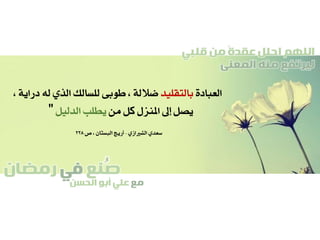 ‫صنع‬‫في‬‫رمضان‬
‫مع‬‫الحسن‬ ‫أبو‬ ‫علي‬
ُ
‫قلبي‬ ‫من‬ ً‫ة‬‫عقد‬ ‫احلل‬ ‫اللهم‬
‫المعنى‬ ‫منه‬ ‫ليرتفع‬
‫العبادة‬‫بالتقليد‬‫ضاللة‬‫دراية‬ ‫له‬ ‫الذي‬ ‫للسالك‬ ‫طوبى‬ ،،
‫من‬ ‫كل‬ ‫املنزل‬ ‫إىل‬ ‫يصل‬‫الدليل‬ ‫يطلب‬"
‫الشريازي‬ ‫سعدي‬-‫ص‬ ، ‫البستان‬ ‫أريج‬228
 