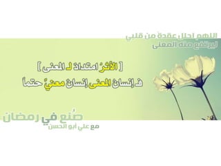 ‫صنع‬‫في‬‫رمضان‬
‫مع‬‫الحسن‬ ‫أبو‬ ‫علي‬
ُ
‫قلبي‬ ‫من‬ ً‫ة‬‫عقد‬ ‫احلل‬ ‫اللهم‬
‫المعنى‬ ‫منه‬ ‫ليرتفع‬
[ُ‫ر‬‫األث‬ٌ‫د‬‫امتدا‬‫لـ‬‫املعنى‬]
ُ‫ن‬‫إنسا‬ ‫فـ‬‫املعنى‬ٌ‫ن‬‫إنسا‬ِّ‫ين‬‫مع‬ً‫ا‬‫حتم‬
 