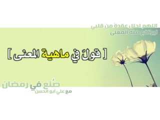 ‫صنع‬‫في‬‫رمضان‬
‫مع‬‫الحسن‬ ‫أبو‬ ‫علي‬
ُ
‫قلبي‬ ‫من‬ ً‫ة‬‫عقد‬ ‫احلل‬ ‫اللهم‬
‫المعنى‬ ‫منه‬ ‫ليرتفع‬
[‫يف‬ ٌ‫ل‬‫قو‬‫ماهية‬‫املعنى‬]
 