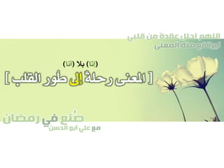 ‫صنع‬‫في‬‫رمضان‬
‫مع‬‫الحسن‬ ‫أبو‬ ‫علي‬
ُ
‫قلبي‬ ‫من‬ ً‫ة‬‫عقد‬ ‫احلل‬ ‫اللهم‬
‫المعنى‬ ‫منه‬ ‫ليرتفع‬
[ٌ‫ة‬‫رحل‬ ‫املعنى‬‫إىل‬‫ُور‬‫ط‬‫القلب‬]
(‫َّا‬‫ن‬‫إ‬)‫بال‬(‫َا‬‫ن‬‫أ‬)
 