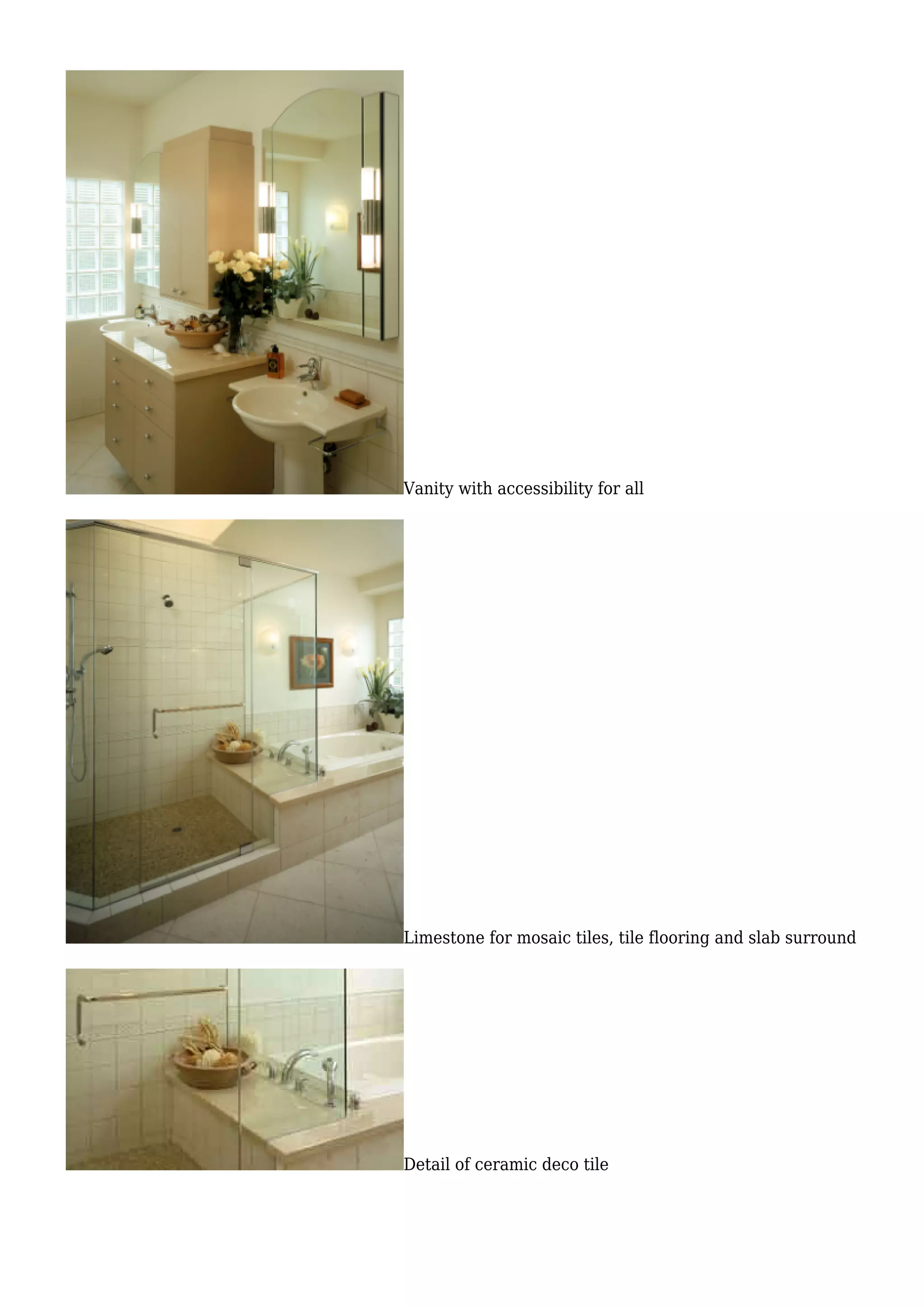 Vanity with accessibility for all
Limestone for mosaic tiles, tile flooring and slab surround
Detail of ceramic deco tile