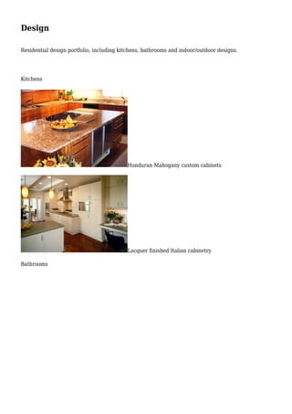 Design
Residential design portfolio, including kitchens, bathrooms and indoor/outdoor designs.
Kitchens
Honduran Mahogany custom cabinets
Lacquer finished Italian cabinetry
Bathrooms
 
