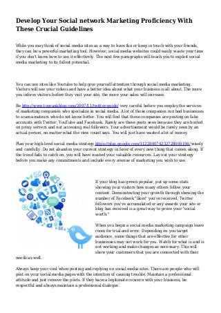 Develop Your Social network Marketing Proficiency With
These Crucial Guidelines
While you may think of social media sites as a way to have fun or keep in touch with your friends,
they can be a powerful marketing tool. However, social media websites could easily waste your time
if you don't know how to use it effectively. The next few paragraphs will teach you to exploit social
media marketing to its fullest potential.
You can use sites like Youtube to help give yourself attention through social media marketing.
Visitors will see your videos and have a better idea about what your business is all about. The more
you inform visitors before they visit your site, the more your sales will increase.
Be http://www.toprankblog.com/2007/11/twitter-guide/ very careful before you employ the services
of marketing companies who specialize in social media. A lot of those companies run bad businesses
to scam amateurs who do not know better. You will find that these companies are posting on fake
accounts with Twitter, YouTube and Facebook. Rarely are these posts seen because they are hosted
on proxy servers and not accessing real followers. Your advertisement would be rarely seen by an
actual person, no matter what the view count says. You will just have wasted a lot of money.
Plan your high-level social media strategy https://plus.google.com/112280074232728069194/ wisely
and carefully. Do not abandon your current strategy in favor of every new thing that comes along. If
the trend fails to catch on, you will have wasted your valuable resources. Lay out your strategy
before you make any commitments and include every avenue of marketing you wish to use.
If your blog has grown popular, put up some stats
showing your visitors how many others follow your
content. Demonstrating your growth through showing the
number of Facebook "likes" you've received, Twitter
followers you've accumulated or any awards your site or
blog has received is a great way to prove your "social
worth."
When you begin a social media marketing campaign leave
room for trial and error. Depending on you target
audience, some things that are effective for other
businesses may not work for you. Watch for what is and is
not working and make changes as necessary. This will
show your customers that you are connected with their
needs as well.
Always keep your cool when posting and replying on social media sites. There are people who will
post on your social media pages with the intention of causing trouble. Maintain a professional
attitude and just remove the posts. If they have a legitimate concern with your business, be
respectful and always maintain a professional dialogue.
 